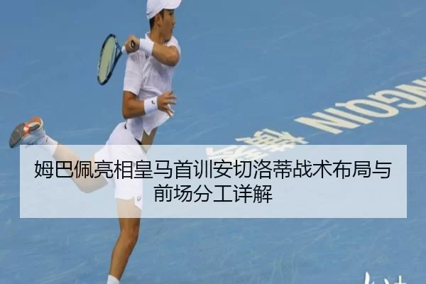 姆巴佩亮相皇马首训安切洛蒂战术布局与前场分工详解