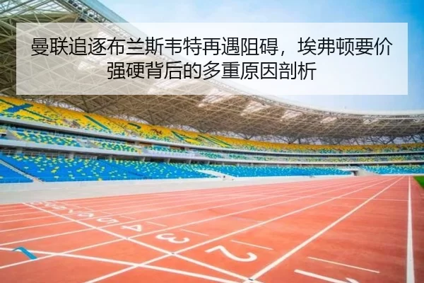 曼联追逐布兰斯韦特再遇阻碍，埃弗顿要价强硬背后的多重原因剖析