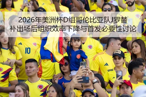 2026年美洲杯D组哥伦比亚队J罗替补出场后组织效率下降与首发必要性讨论