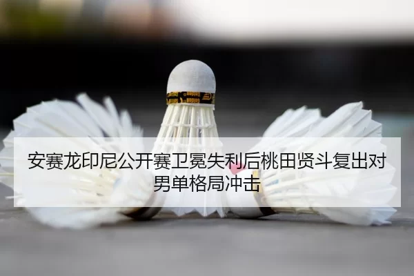 安赛龙印尼公开赛卫冕失利后桃田贤斗复出对男单格局冲击